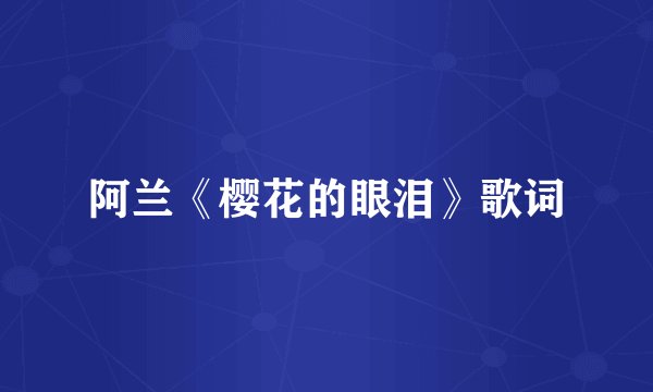 阿兰《樱花的眼泪》歌词