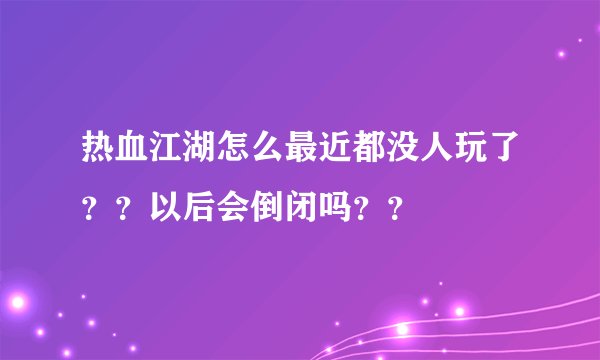 热血江湖怎么最近都没人玩了？？以后会倒闭吗？？