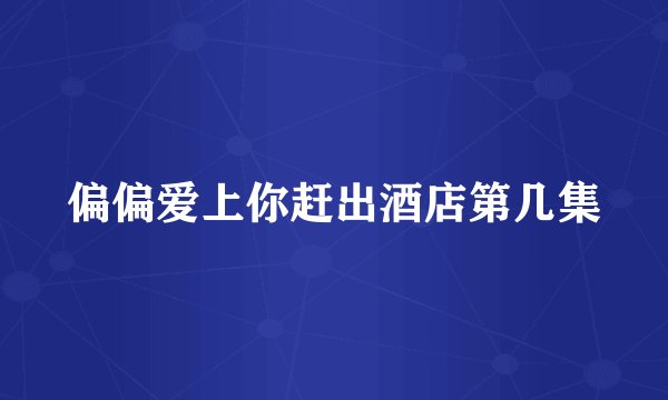 偏偏爱上你赶出酒店第几集