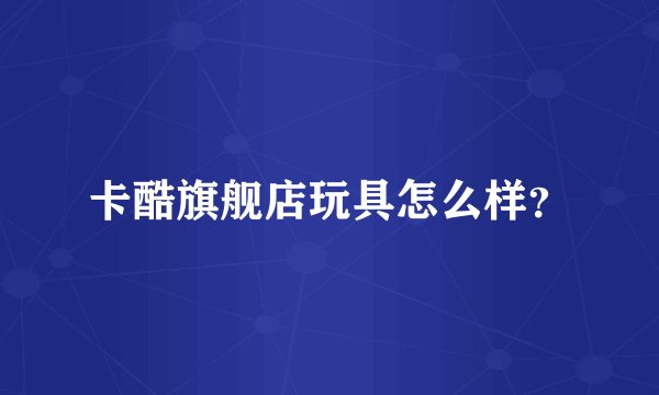 卡酷旗舰店玩具怎么样？