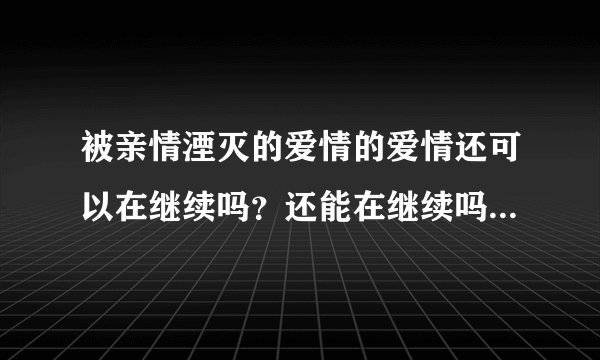被亲情湮灭的爱情的爱情还可以在继续吗？还能在继续吗？我想要的以后呢？还能有吗？