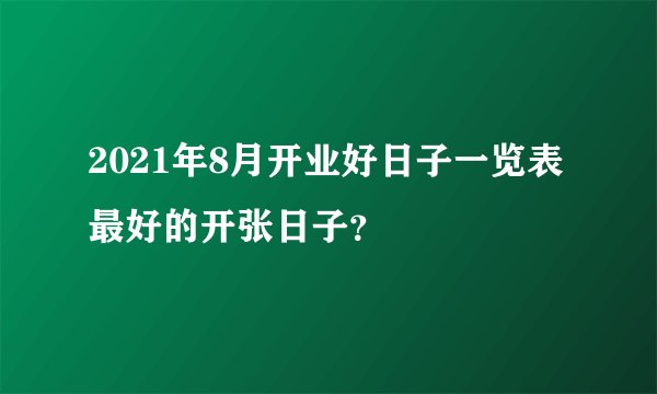 2021年8月开业好日子一览表 最好的开张日子？