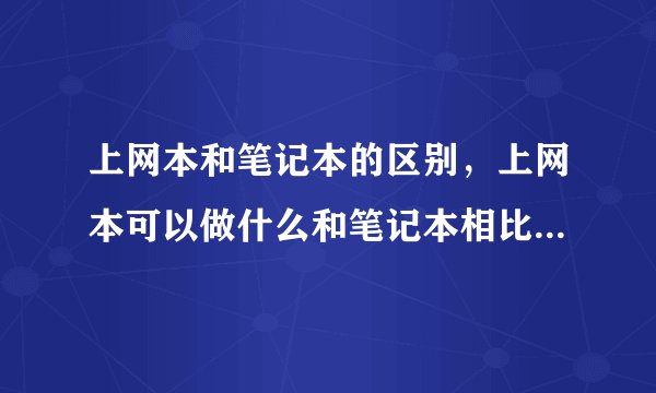 上网本和笔记本的区别，上网本可以做什么和笔记本相比不可以做什么，麻烦详细说下