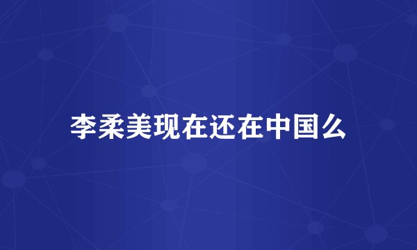 李柔美现在还在中国么