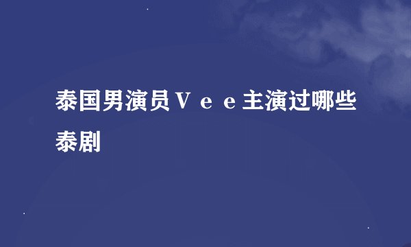 泰国男演员Ｖｅｅ主演过哪些泰剧