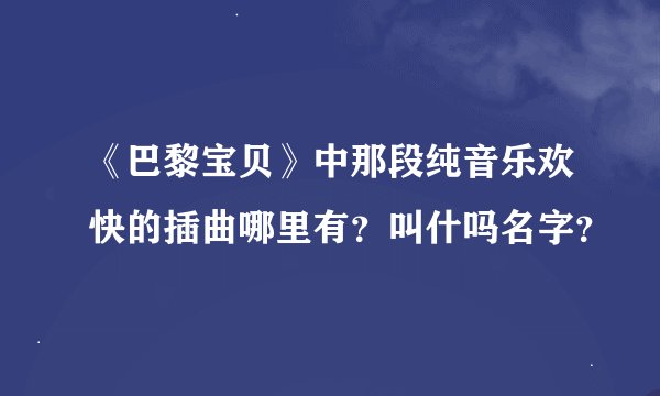 《巴黎宝贝》中那段纯音乐欢快的插曲哪里有？叫什吗名字？