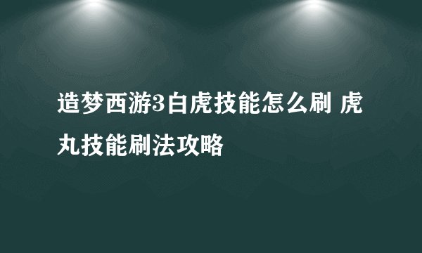 造梦西游3白虎技能怎么刷 虎丸技能刷法攻略