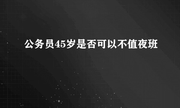 公务员45岁是否可以不值夜班