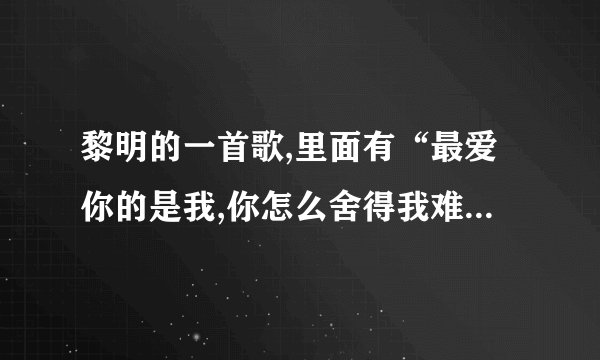 黎明的一首歌,里面有“最爱你的是我,你怎么舍得我难过，而我为你赴汤蹈火，.......”叫什么名字？? 跪求~