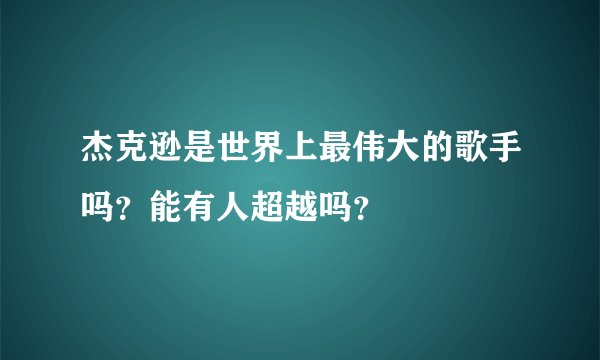 杰克逊是世界上最伟大的歌手吗？能有人超越吗？