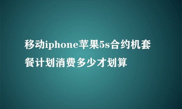 移动iphone苹果5s合约机套餐计划消费多少才划算