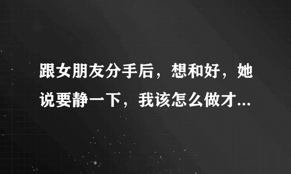 跟女朋友分手后，想和好，她说要静一下，我该怎么做才能跟她和好？