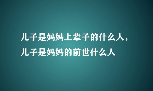 儿子是妈妈上辈子的什么人，儿子是妈妈的前世什么人