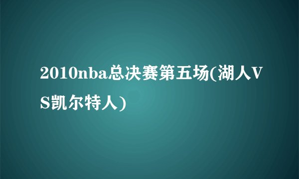 2010nba总决赛第五场(湖人VS凯尔特人)