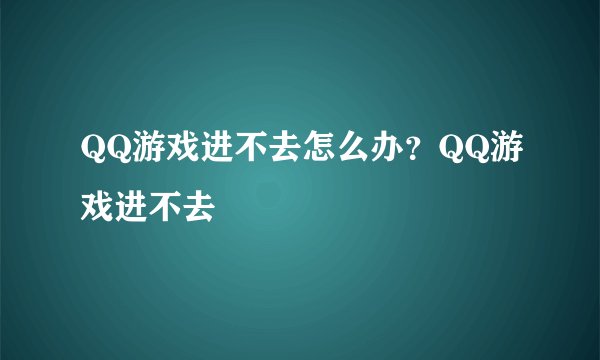 QQ游戏进不去怎么办？QQ游戏进不去