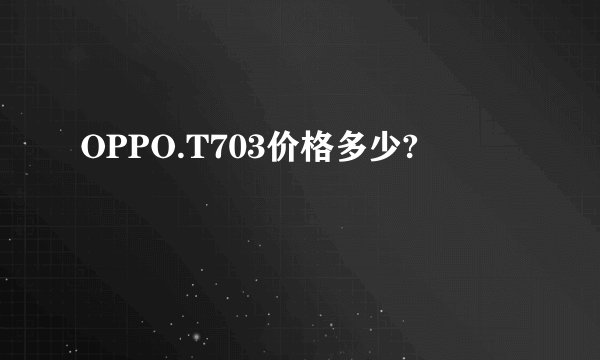 OPPO.T703价格多少?