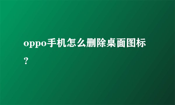 oppo手机怎么删除桌面图标？