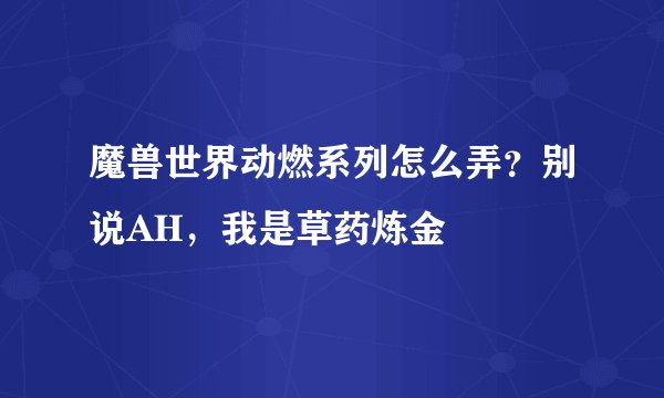 魔兽世界动燃系列怎么弄？别说AH，我是草药炼金