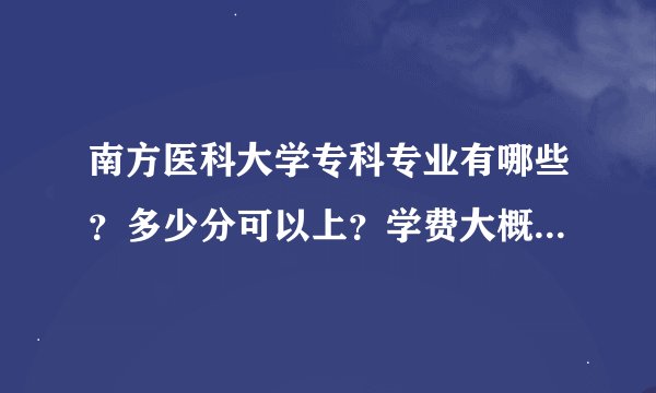 南方医科大学专科专业有哪些？多少分可以上？学费大概是多少？住宿费大概是多少？