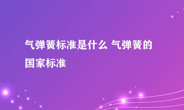 气弹簧标准是什么 气弹簧的国家标准