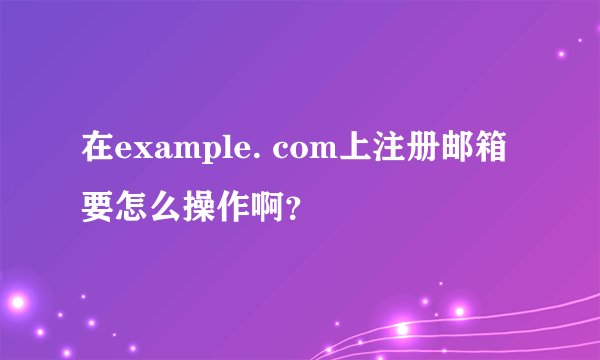 在example. com上注册邮箱要怎么操作啊？