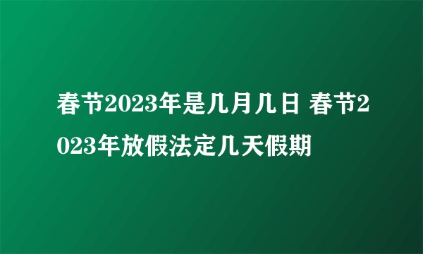 春节2023年是几月几日 春节2023年放假法定几天假期