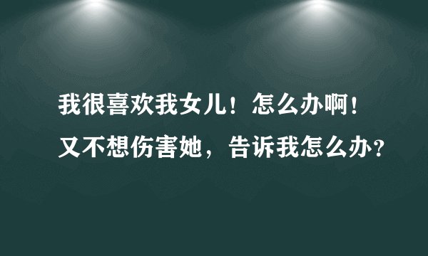 我很喜欢我女儿！怎么办啊！又不想伤害她，告诉我怎么办？