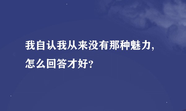 我自认我从来没有那种魅力,怎么回答才好？