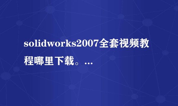 solidworks2007全套视频教程哪里下载。谢谢了。