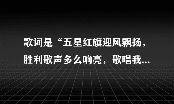 歌词是“五星红旗迎风飘扬，胜利歌声多么响亮，歌唱我们亲爱的祖国…”，那首歌歌名是什么