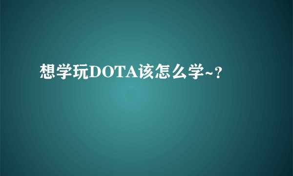 想学玩DOTA该怎么学~？
