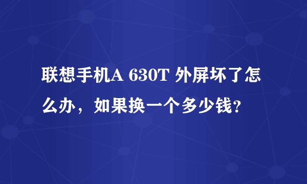 联想手机A 630T 外屏坏了怎么办，如果换一个多少钱？