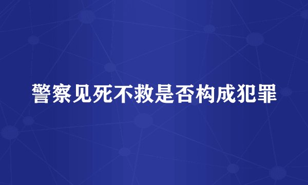 警察见死不救是否构成犯罪