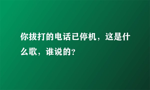 你拔打的电话已停机，这是什么歌，谁说的？
