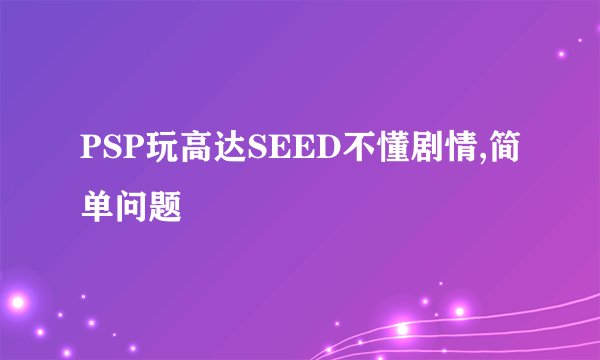 PSP玩高达SEED不懂剧情,简单问题
