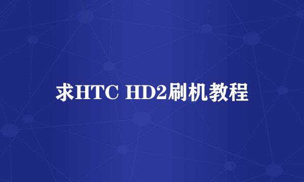 求HTC HD2刷机教程
