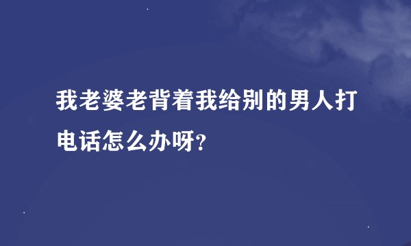 我老婆老背着我给别的男人打电话怎么办呀？