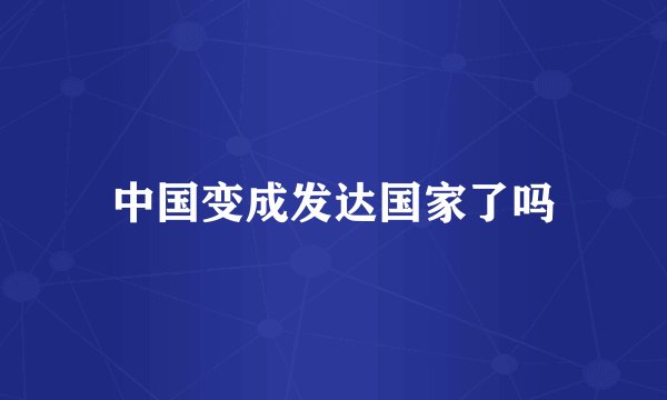 中国变成发达国家了吗