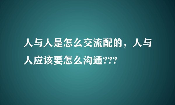 人与人是怎么交流配的，人与人应该要怎么沟通???
