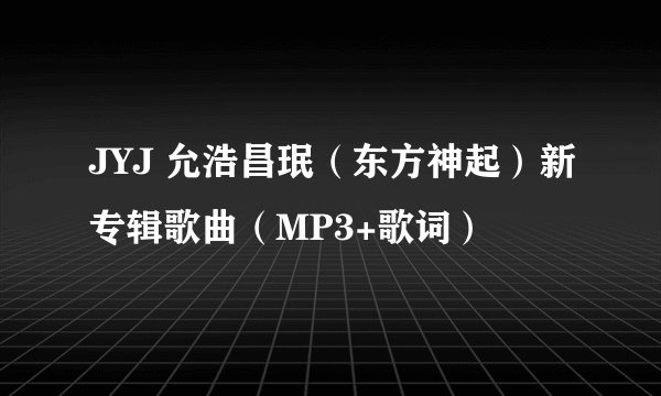 JYJ 允浩昌珉（东方神起）新专辑歌曲（MP3+歌词）