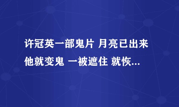 许冠英一部鬼片 月亮已出来他就变鬼 一被遮住 就恢复的什么片