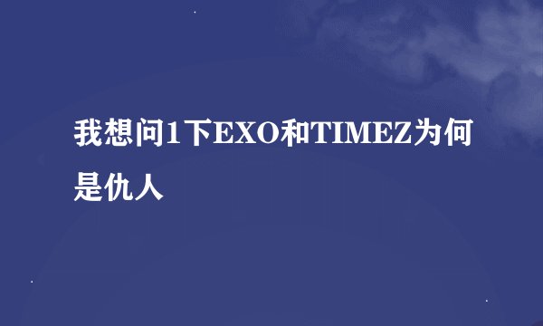 我想问1下EXO和TIMEZ为何是仇人