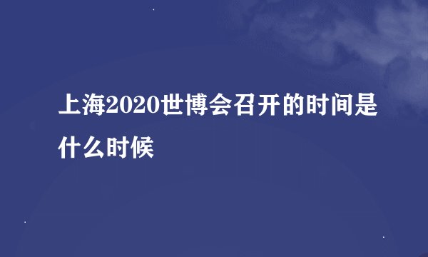 上海2020世博会召开的时间是什么时候