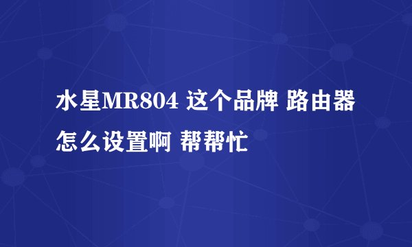 水星MR804 这个品牌 路由器怎么设置啊 帮帮忙