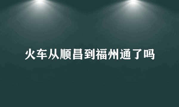 火车从顺昌到福州通了吗