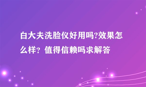白大夫洗脸仪好用吗?效果怎么样？值得信赖吗求解答