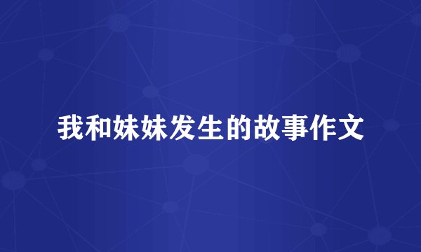 我和妹妹发生的故事作文