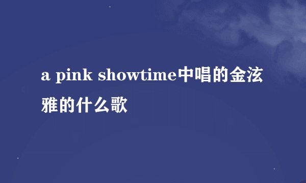 a pink showtime中唱的金泫雅的什么歌