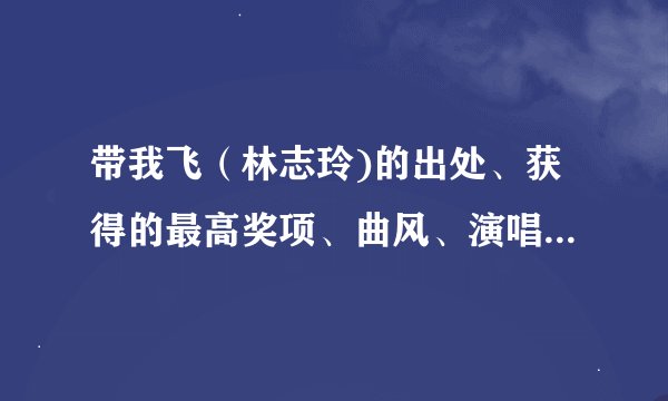 带我飞（林志玲)的出处、获得的最高奖项、曲风、演唱形式、要表达的情感、创作歌曲的背景。谢谢！