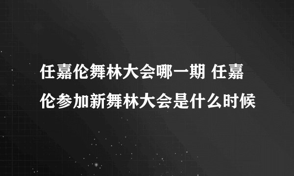 任嘉伦舞林大会哪一期 任嘉伦参加新舞林大会是什么时候